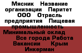 Мясник › Название организации ­ Паритет, ООО › Отрасль предприятия ­ Пищевая промышленность › Минимальный оклад ­ 30 000 - Все города Работа » Вакансии   . Крым,Инкерман